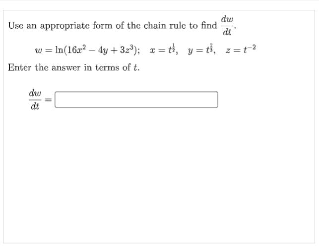 dw
Use an appropriate form of the chain rule to find
dt
w = In(162? – 4y + 3z³); 1 = ti, y = tỉ,
Enter the answer in terms of t.
dw
dt
