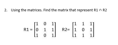 2. Using the matrices. Find the matrix that represent R1 n R2
[1 0
R1 = 0 1 1
li o
1]
[1
1
1]
R2= 1 0
1]
1
1]
