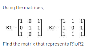 Using the matrices.
[1 0
1]
R1 = 0 1
li 0
[1 1
1]
R2= 1 0 1
1
1
1.
Find the matrix that represents R1UR2
