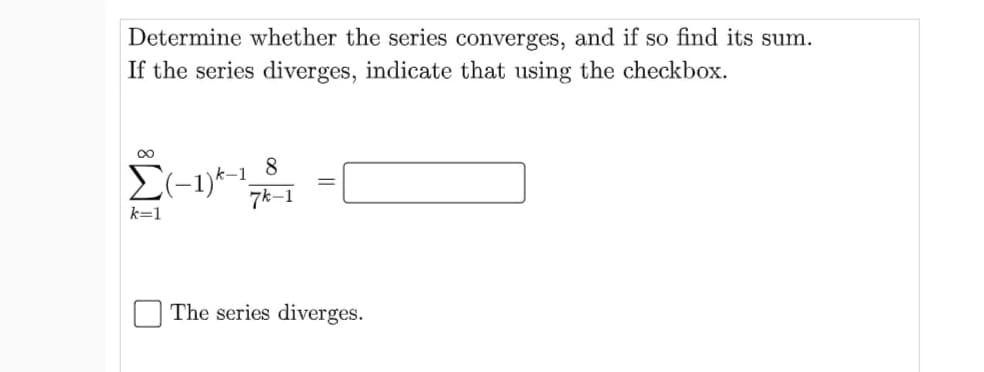 Determine whether the series converges, and if so find its sum.
If the series diverges, indicate that using the checkbox.
8
7k-1
k=1
The series diverges.

