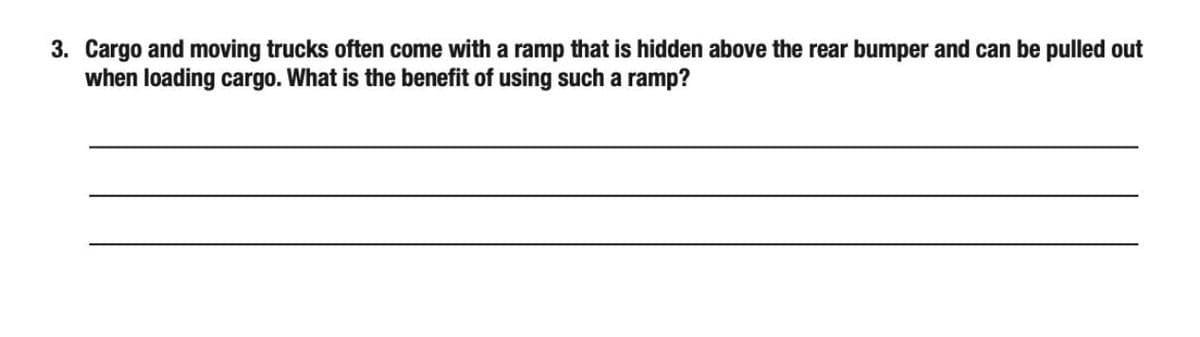 3. Cargo and moving trucks often come with a ramp that is hidden above the rear bumper and can be pulled out
when loading cargo. What is the benefit of using such a ramp?
