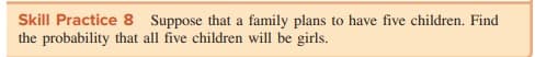 Skill Practice 8 Suppose that a family plans to have five children. Find
the probability that all five children will be girls.
