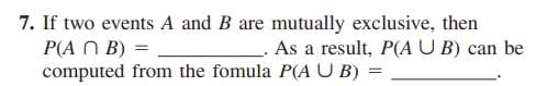7. If two events A and B are mutually exclusive, then
P(A N B) =
computed from the fomula P(A U B) =
_. As a result, P(A U B) can be
