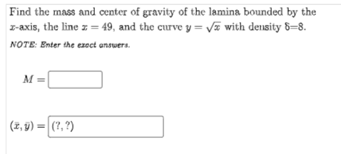 Find the mass and center of gravity of the lamina bounded by the
z-axis, the line z = 49, and the curve y = Va with density 8=8.
NOTE: Enter the ezoct answers.
M =
(2, y) = |(?, ?)
