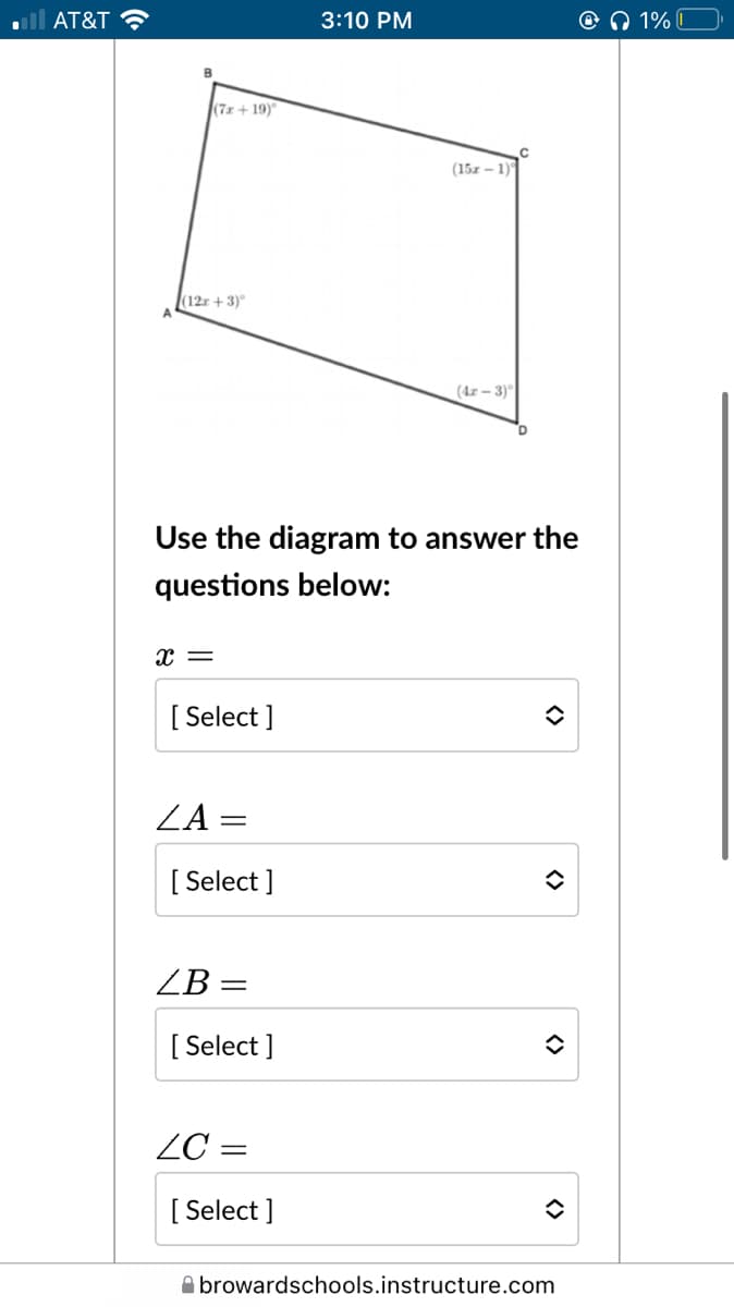 ll AT&T ?
3:10 PM
O 1% I
(7x+ 19)
(15x – 1)
(12r + 3)°
(4r – 3)"
Use the diagram to answer the
questions below:
x =
[ Select ]
ZA =
[ Select ]
ZB =
[ Select ]
ZC =
[ Select ]
A browardschools.instructure.com
<>
<>
<>
