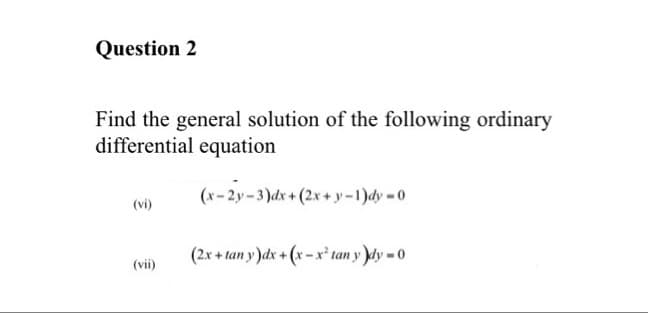 Question 2
Find the general solution of the following ordinary
differential equation
(x-2y-3)dx+(2x+y-1)dy -0
(vi)
(2x + tan y )dx + (x - x* tan y dy =0
(vii)
