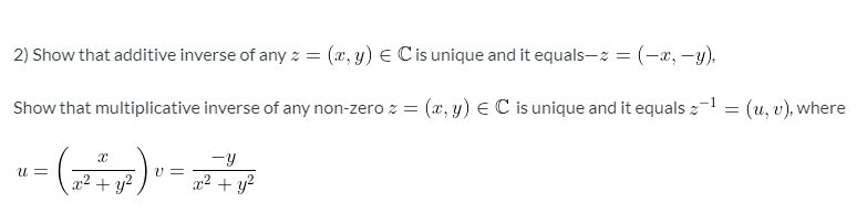 2) Show that additive inverse of any z = (x, y) E Cisunique and it equals-z = (-x, -y).
Show that multiplicative inverse of any non-zero z = (æ, y) EC is unique and it equals 2-1 = (u, v), where
-y
U =
x2 + y?
U =
a2 + y?
