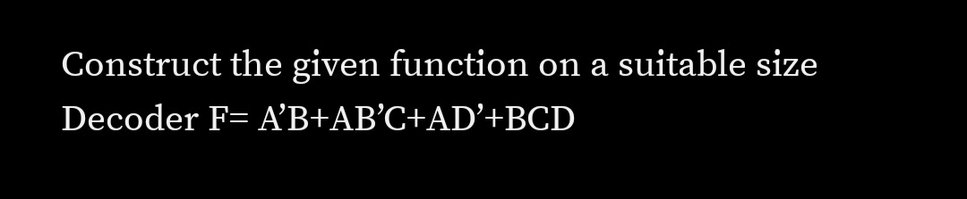 Construct the given function on a suitable size
Decoder F= A’B+AB°C+AD’+BCD
