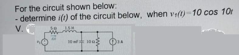 For the circuit shown below:
determine i(t) of the circuit below, when v1(t)=D10 cos 10t
V.
50 15 H
10 mF 10 g.
3 A
