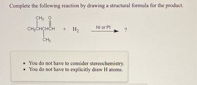 Complete the following reaction by drawing a structural formula for the product.
CH, O
CH,CHCHCH
+ H2
Ni or Pt
?
• You do not have to consider stereochemistry.
• You do not have to explicitly draw H atoms.
