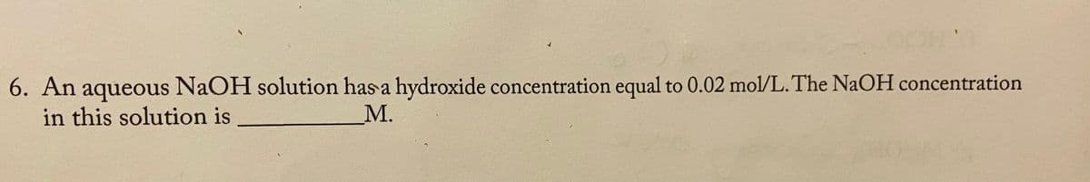 6. An aqueous NaOH solution has a hydroxide concentration equal to 0.02 mol/L. The NaOH concentration
in this solution is
М.
