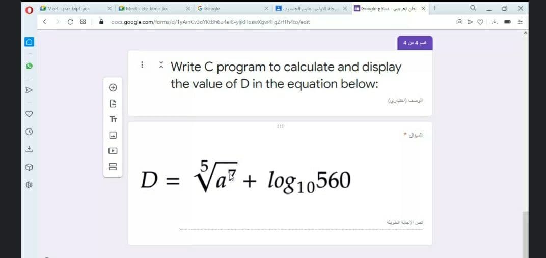 Meet - paz-bipf-aos
Meet - ete-kbea-jlo
G Google
Buguladl pale-l al X Google zlai - ai ub X +
88
i docs google.com/forms/d/tyAinCv3oYK:Bh6udel8-yljkFlosvwXgw4FgZrfThdto/edit
%3D
4 4
* Write C program to calculate and display
the value of D in the equation below:
الوصف )اختياري(
Tr
* Jud
Va? + log10560
الص الإجابة المطويلة
O a A O O ) O
