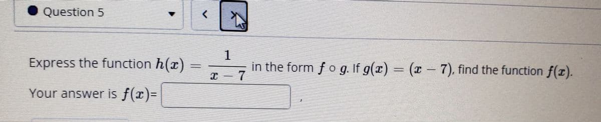 Question 5
Express the function h(x)
1
in the form f o g. If g(x) = (x - 7), find the function f(x).
Your answer is f(x)=
