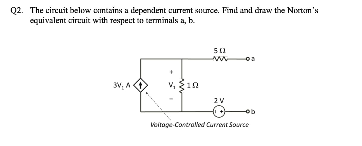 Q2. The circuit below contains a dependent current source. Find and draw the Norton's
equivalent circuit with respect to terminals a, b.
3V₁ A
+
V₁
1Ω
5Ω
2 V
+
-o a
ob
Voltage-Controlled Current Source