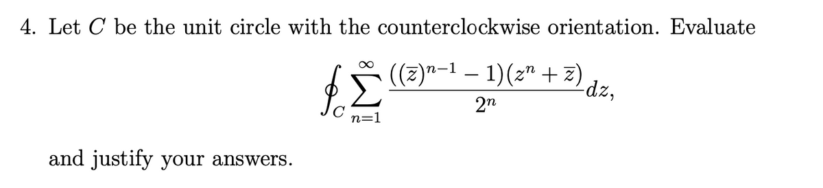 4. Let C be the unit circle with the counterclockwise orientation. Evaluate
∞
((z)n−¹ − 1) (zª +z)
$ Σ
2n
n=1
and justify your answers.
-dz,