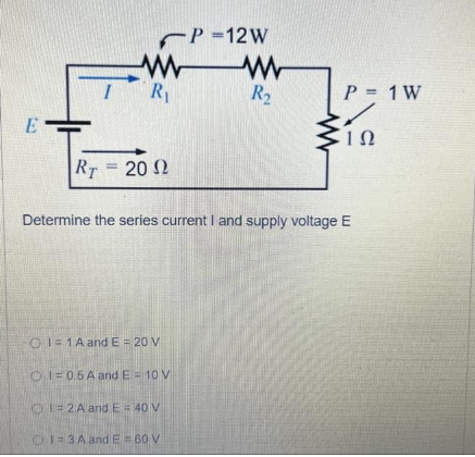 E
www
R₁
RT = 20 02
Ω
-P=12W
01-1A and E = 20 V
Ⓒ10.5 A and E = 10 V
12A and E = 40 V
13 A and E= 60 V
www
R₂
P = 1 W
ΤΩ
Determine the series current I and supply voltage E