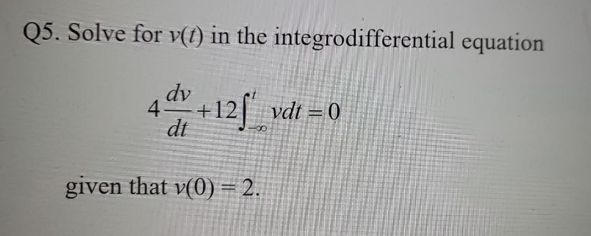 Q5. Solve for v(t) in the integrodifferential equation
4 +12f"
dv
dt
given that v(0) = 2.
vdt = 0