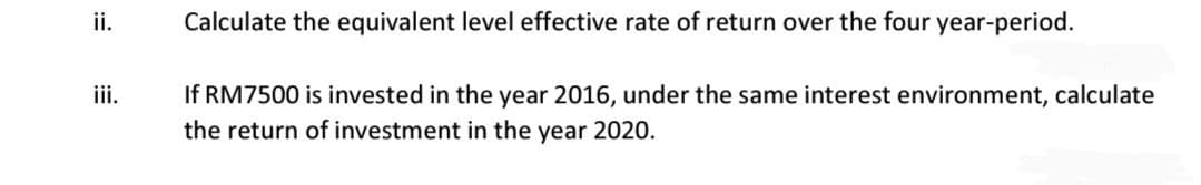 ii.
iii.
Calculate the equivalent level effective rate of return over the four year-period.
If RM7500 is invested in the year 2016, under the same interest environment, calculate
the return of investment in the year 2020.