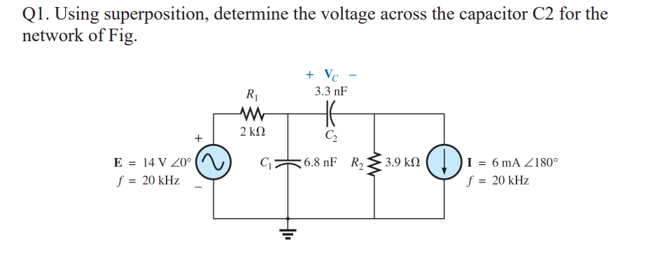Q1. Using superposition, determine the voltage across the capacitor C2 for the
network of Fig.
E = 14 V 20⁰
f = 20 kHz
+
R₁
www
2 ΚΩ
C₁
+₁₁
+ Vc -
-
3.3 nF
C₂
6.8 nF
R₂
· 3.9 ΚΩ
D
I = 6 mA 180°
f = 20 kHz