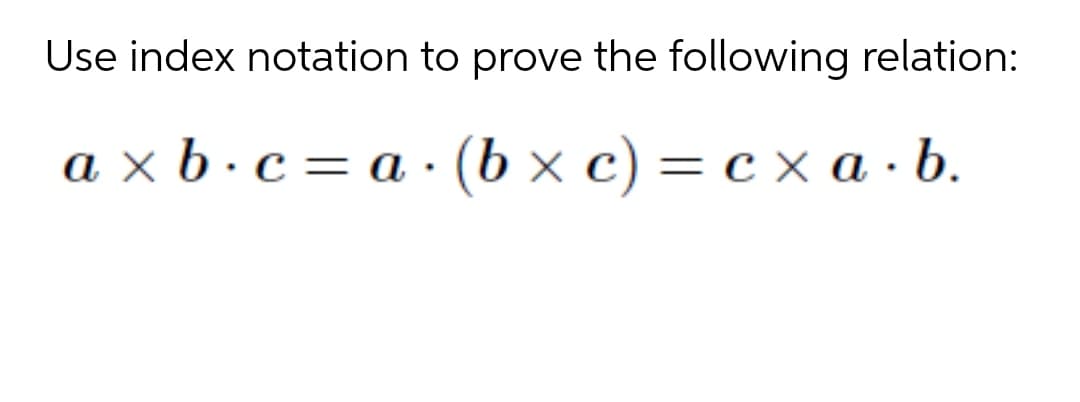 Use index notation to prove the following relation:
a x b ·c = a · (b × c) = c x a · b.
%3D
