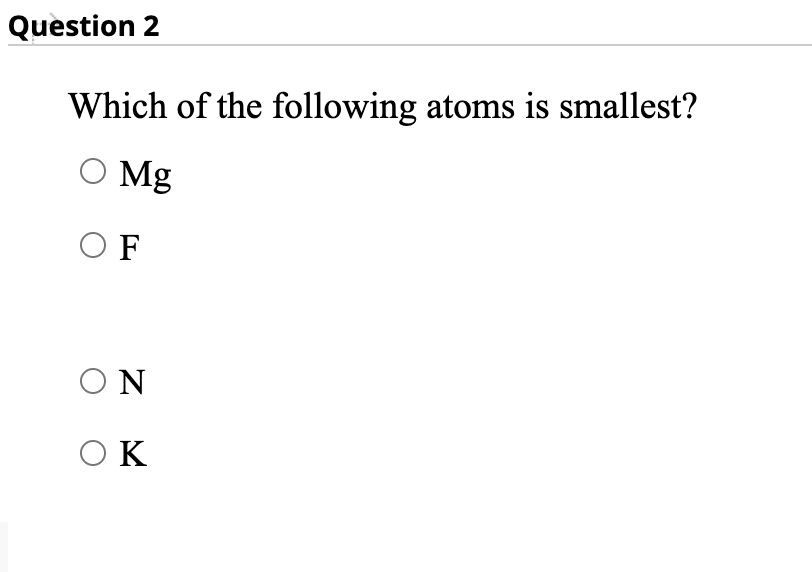 Question 2
Which of the following atoms is smallest?
O Mg
O F
ON
OK
