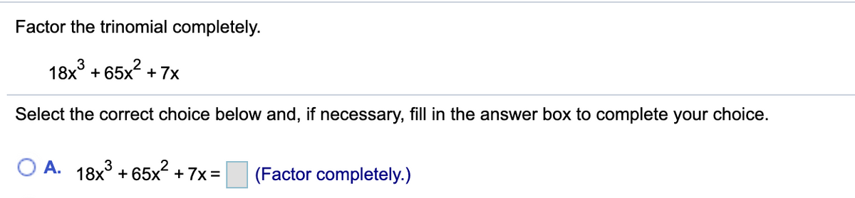 Factor the trinomial completely.
18x° + 65x + 7x
Select the correct choice below and, if necessary, fill in the answer box to complete your choice.
O A.
18x3
+ 65x? + 7x =
(Factor completely.)
