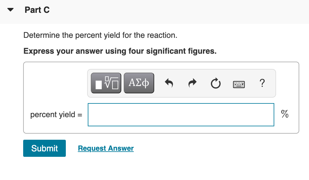 Part C
Determine the percent yield for the reaction.
Express your answer using four significant figures.
?
percent yield
Submit
Request Answer
