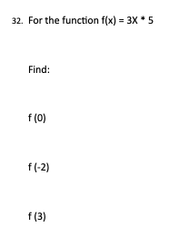 32. For the function f(x) = 3X *5
Find:
f (0)
f(-2)
f (3)
