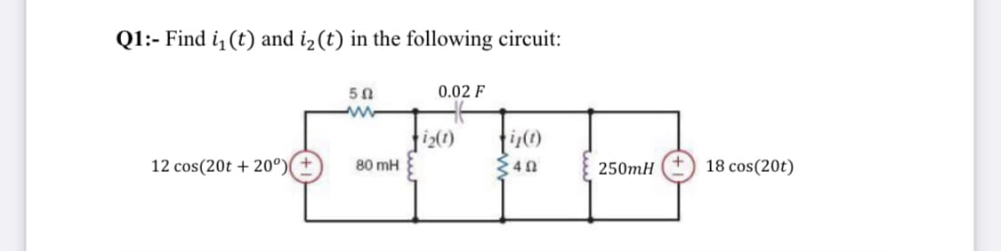 Q1:- Find i (t) and i2(t) in the following circuit:
50
0.02 F
fiz()
12 cos(20t + 20º)
80 mH
250mH
18 cos(20t)

