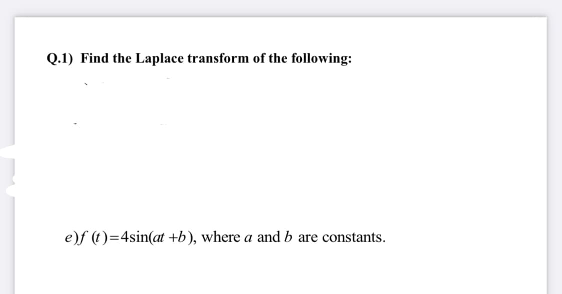 Q.1) Find the Laplace transform of the following:
e)f (t)=4sin(at +b), where a and b are constants.
