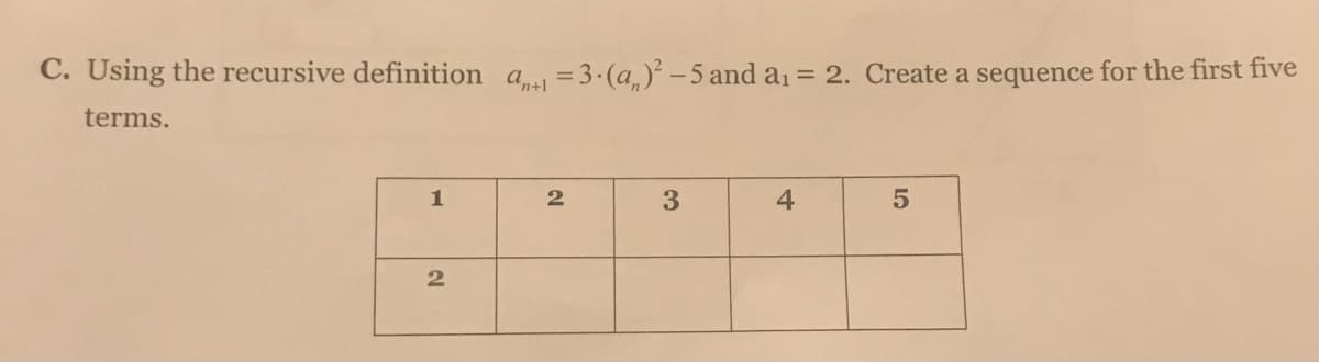 C. Using the recursive definition a =3.(a,)-5 and a1 = 2. Create a sequence for the first five
terms.
1
4
