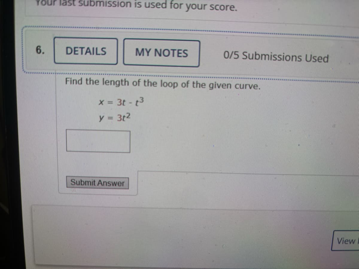 Your last submission is used for your score.
6.
DETAILS
MY NOTES
0/5 Submissions Used
Find the length of the loop of the given curve.
x = 3t-t³
y = 3t²
Submit Answer
View
