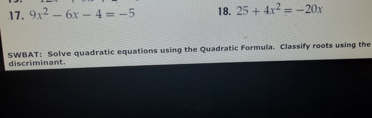 17. 9x2- 6x- 4 = -5
18. 25 + 4x2 = -20x
%3D
SWBAT: Solve quadratic equations using the Quadratic Formula. Classify roots using the
discriminant.
