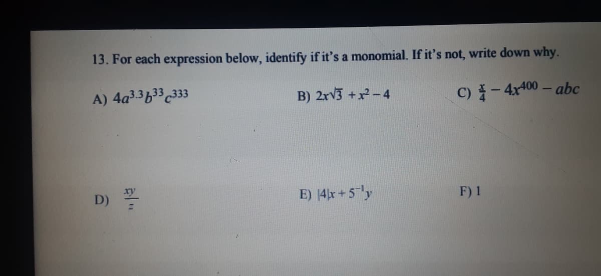 13. For each expression below, identify if it's a monomial. If it's not, write down why.
B) 2rv3 +x-4
C)-4r400 – abc
A) 4a33633333
E) 4x+5y
F) 1
D)
