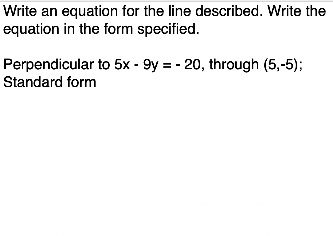 equation in the form specified.
Perpendicular to 5x - 9y = - 20, through (5,-5);
Standard form
