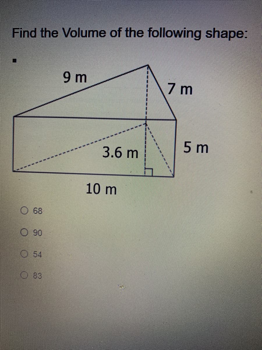 Find the Volume of the following shape:
9 m
7 m
5 m
3.6 m
10 m
O 68
O 90
O 54
