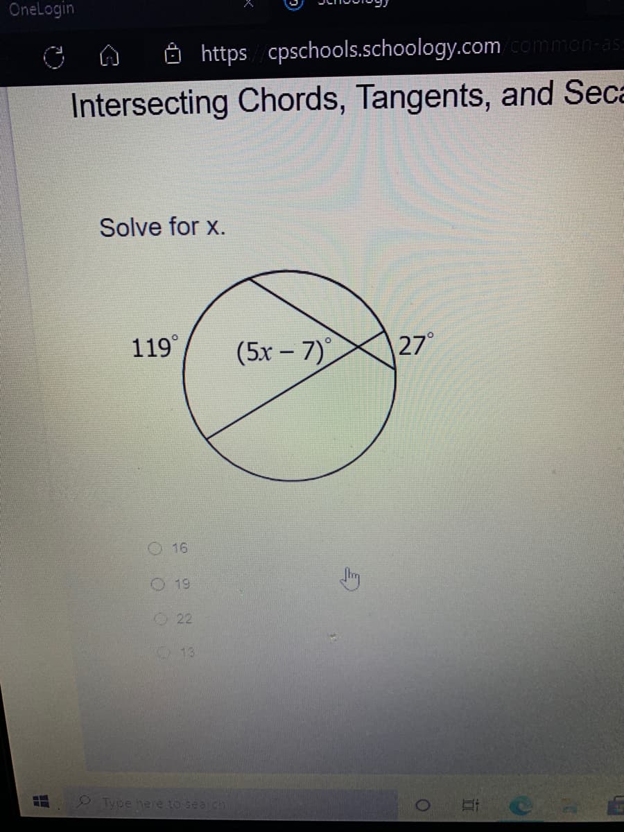 OneLogin
https cpschools.schoology.comommon-as:
Intersecting Chords, Tangents, and Seca
Solve for x.
119°
(5x – 7)
27°
O 16
O 19
22
13
Type here to search
