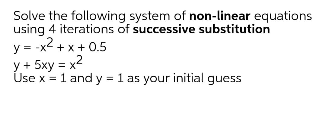 Solve the following system of non-linear equations
using 4 iterations of successive substitution
v2
y = -x< + x + 0.5
y + 5xy = x
Use x = 1 and y = 1 as your initial guess
