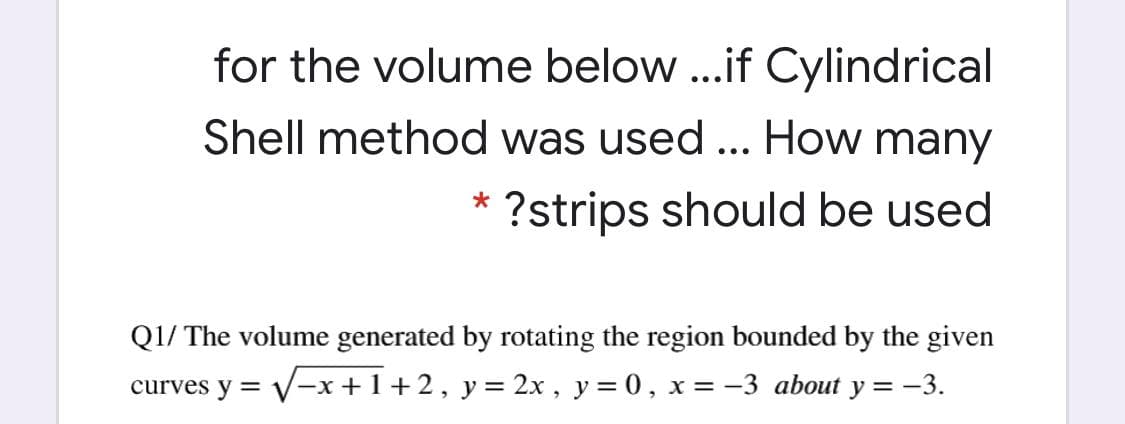 for the volume below .if Cylindrical
Shell method was used ... How many
•..
?strips should be used
Q1/ The volume generated by rotating the region bounded by the given
curves y = V-x+1+2, y= 2x , y = 0, x = -3 about y = -3.
