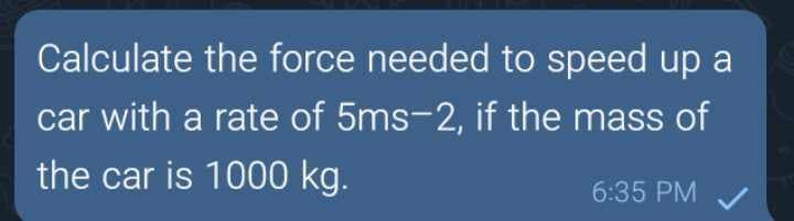 Calculate the force needed to speed up a
car with a rate of 5ms-2, if the mass of
the car is 1000 kg.
6:35 PM
