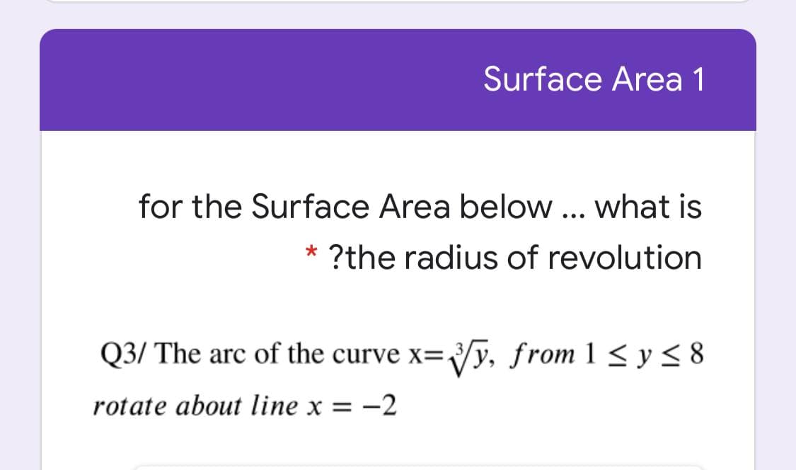 Surface Area 1
for the Surface Area below ... what is
* ?the radius of revolution
Q3/ The arc of the curve x=y, from 1 < y < 8
rotate about line x = -2
