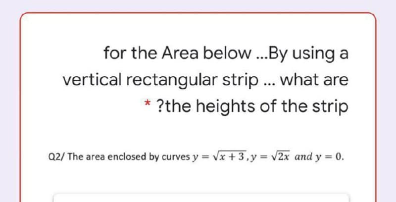 for the Area below...By using a
vertical rectangular strip .. what are
* ?the heights of the strip
Q2/ The area enclosed by curves y = Vx + 3,y = v2x and y = 0.
