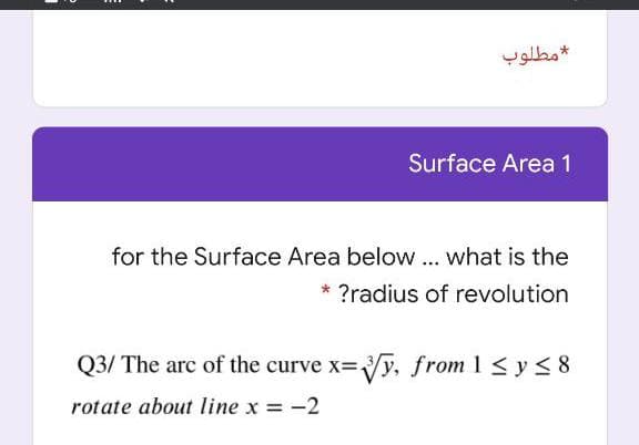 مطلوب
Surface Area 1
for the Surface Area below .. what is the
* ?radius of revolution
Q3/ The arc of the curve x-y, from 1 < y< 8
rotate about Iline x = -2
