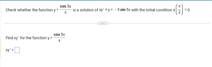 Check whether the function y=
Find xy' for the function y =
xy' =
cos 5x
X
cos 5x
X
is a solution of xy' +y=-5 sin 5x with the initial condition y
(1)
2
= 0.