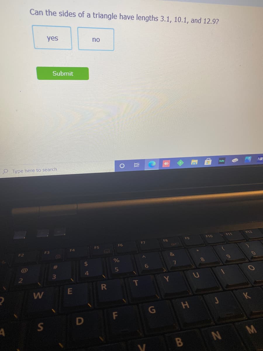 Can the sides of a triangle have lengths 3.1, 10.1, and 12.9?
yes
no
Submit
O Type here to search
NR
F12
F8
F9
F10
F7
F5
F6
F4
CLIO
%23
%24
4
T
W
E
K
H J
M
N
LL
