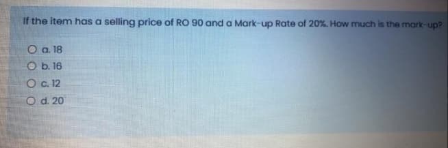 If the item has a selling price of RO 90 and a Mark-up Rate of 20%. How much is the mark-up?
Oa. 18
O b. 16
O C. 12
O d. 20
