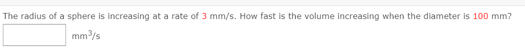 The radius of a sphere is increasing at a rate of 3 mm/s. How fast is the volume increasing when the diameter is 100 mm?
mm3/s
