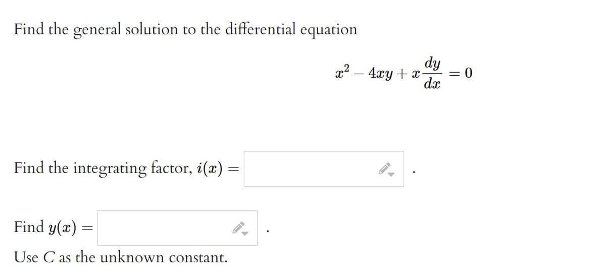 Find the general solution to the differential equation
dy
x2 – 4xy + x-
dx
Find the integrating factor, i(x) =
Find y(x) =
Use C as the unknown constant.
||
