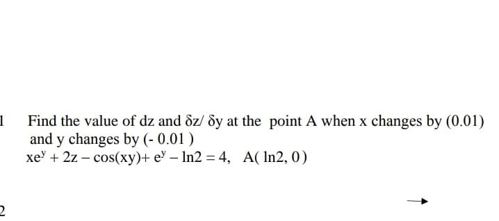 1 Find the value of dz and dz/ dy at the point A when x changes by (0.01)
and y changes by (- 0.01)
xe + 2z - cos(xy)+ e - ln2 = 4, A(ln2, 0)
2