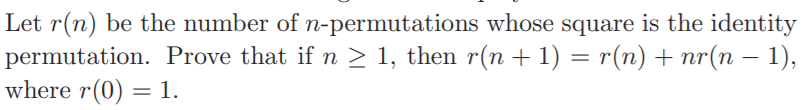 Let r(n) be the number of n-permutations whose square is the identity
permutation. Prove that if n > 1, then r(n + 1) = r(n) + nr(n – 1),
where r(0) = 1.
